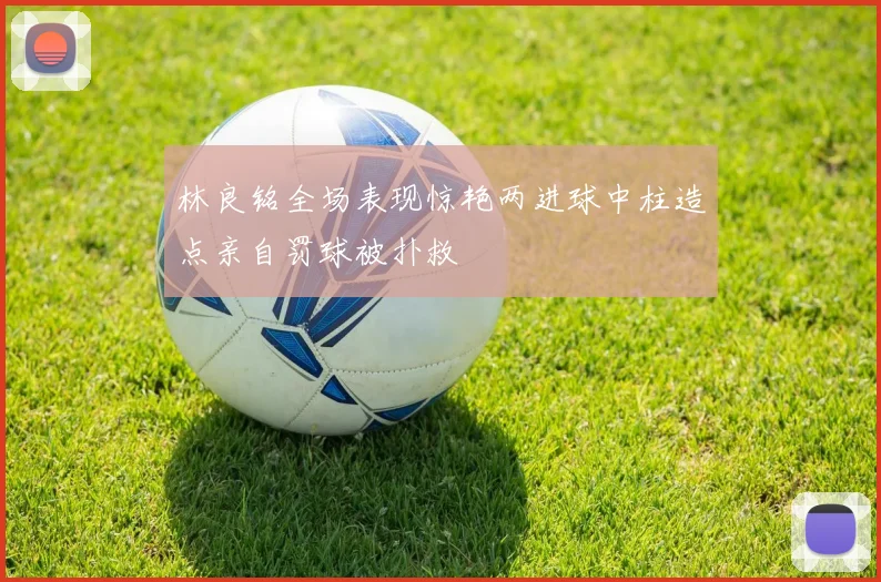 林良铭全场表现惊艳两进球中柱造点亲自罚球被扑救