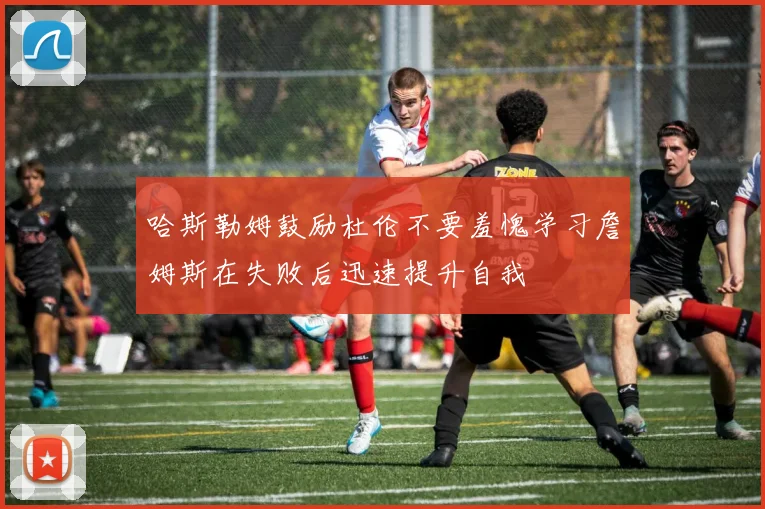 哈斯勒姆鼓励杜伦不要羞愧学习詹姆斯在失败后迅速提升自我
