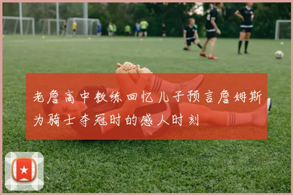 老詹高中教练回忆儿子预言詹姆斯为骑士夺冠时的感人时刻