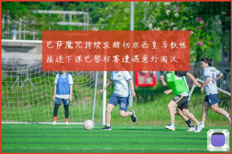 巴萨魔咒持续发酵切尔西皇马教练接连下课巴黎杯赛遭遇意外淘汰