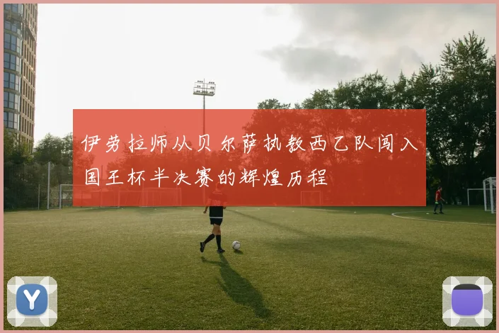 伊劳拉师从贝尔萨执教西乙队闯入国王杯半决赛的辉煌历程
