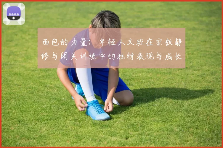 面包的力量：年轻人文班在宗教静修与闭关训练中的独特表现与成长