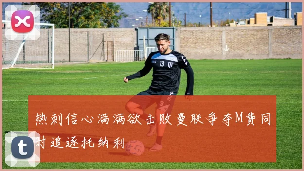 热刺信心满满欲击败曼联争夺M费同时追逐托纳利