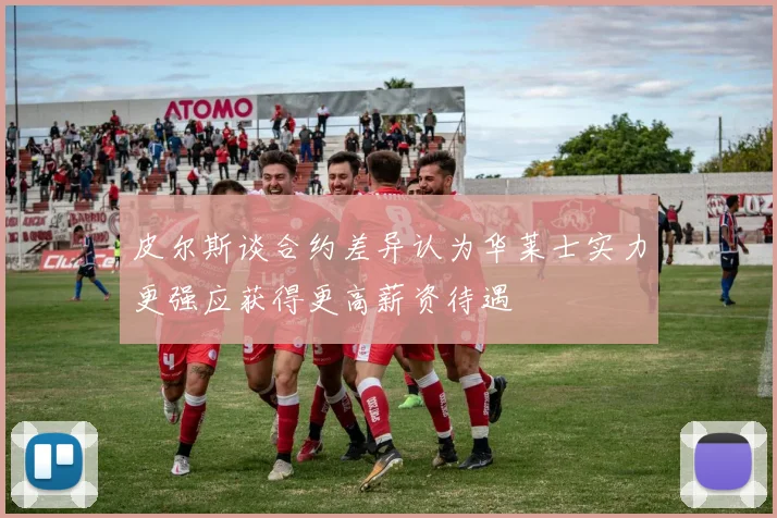 皮尔斯谈合约差异认为华莱士实力更强应获得更高薪资待遇