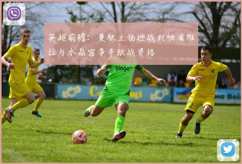 英超前瞻：曼联主场迎战利物浦维拉与水晶宫争夺欧战资格