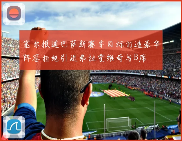 塞尔报道巴萨新赛季目标打造豪华阵容拒绝引进弗拉霍维奇与B席
