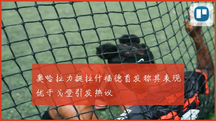 奥哈拉力挺拉什福德首发称其表现优于戈登引发热议