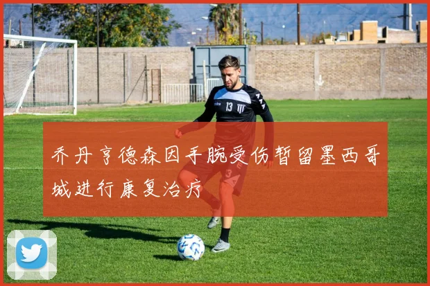 乔丹亨德森因手腕受伤暂留墨西哥城进行康复治疗