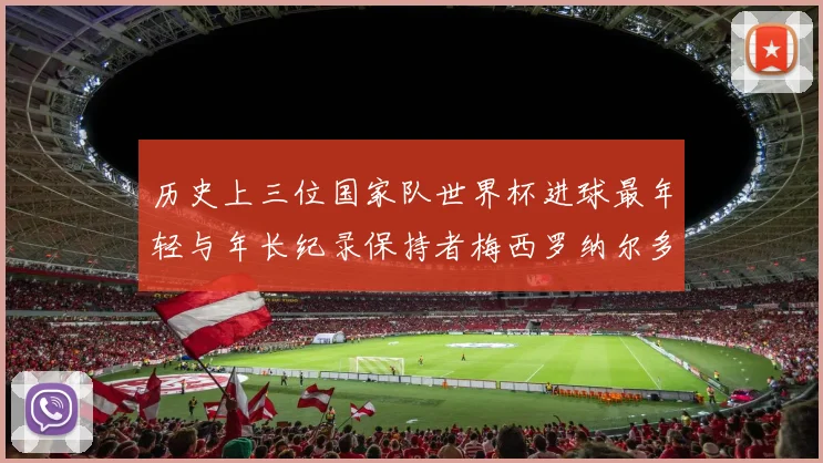 历史上三位国家队世界杯进球最年轻与年长纪录保持者梅西罗纳尔多劳德鲁普