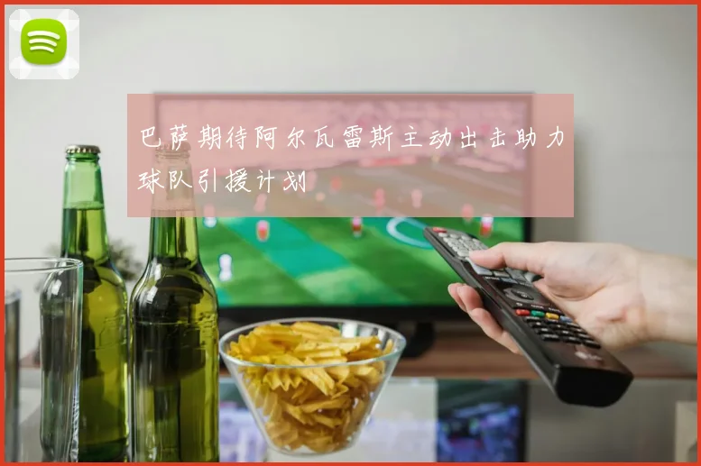 巴萨期待阿尔瓦雷斯主动出击助力球队引援计划