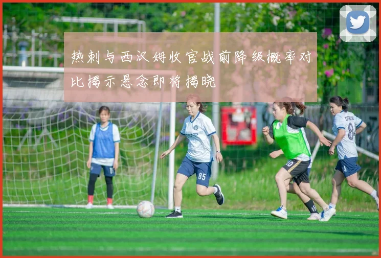 热刺与西汉姆收官战前降级概率对比揭示悬念即将揭晓