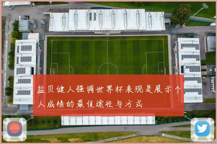 盐贝健人强调世界杯表现是展示个人成绩的最佳途径与方式