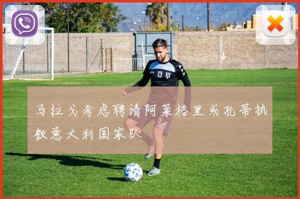 马拉戈考虑聘请阿莱格里或孔蒂执教意大利国家队