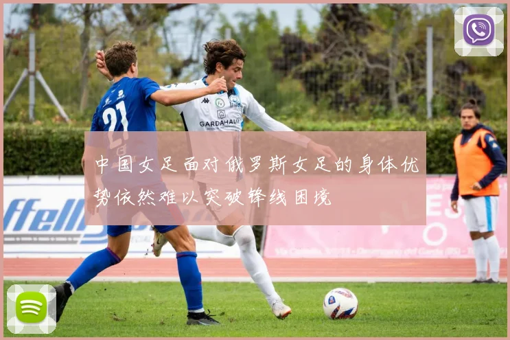 中国女足面对俄罗斯女足的身体优势依然难以突破锋线困境