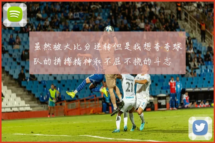 虽然被大比分逆转但是我想夸夸球队的拼搏精神和不屈不挠的斗志
