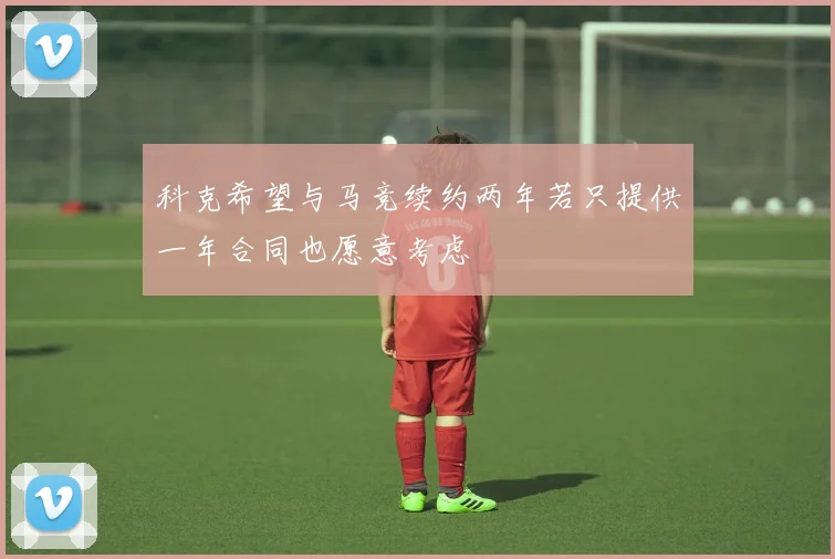 科克希望与马竞续约两年若只提供一年合同也愿意考虑